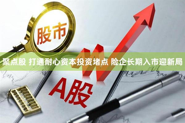 聚点股 打通耐心资本投资堵点 险企长期入市迎新局