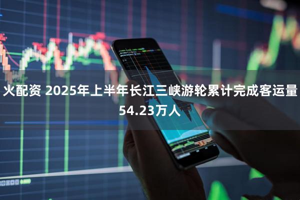 火配资 2025年上半年长江三峡游轮累计完成客运量54.23万人