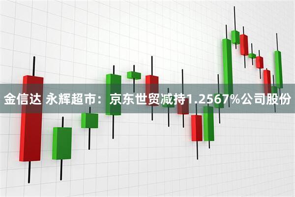 金信达 永辉超市：京东世贸减持1.2567%公司股份