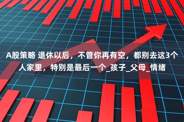 A股策略 退休以后，不管你再有空，都别去这3个人家里，特别是最后一个_孩子_父母_情绪