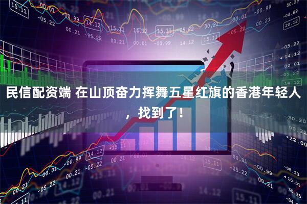 民信配资端 在山顶奋力挥舞五星红旗的香港年轻人，找到了！
