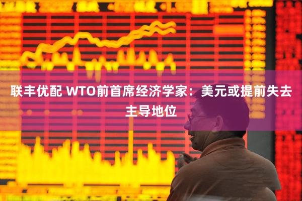 联丰优配 WTO前首席经济学家：美元或提前失去主导地位