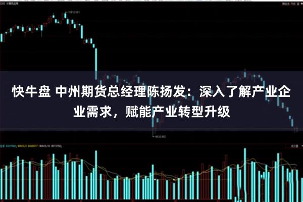 快牛盘 中州期货总经理陈扬发：深入了解产业企业需求，赋能产业转型升级