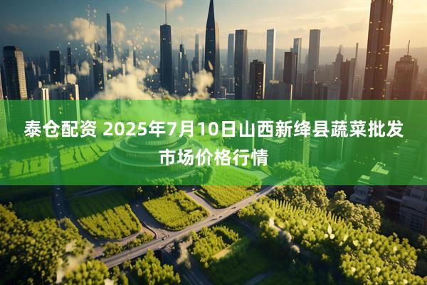 泰仓配资 2025年7月10日山西新绛县蔬菜批发市场价格行情