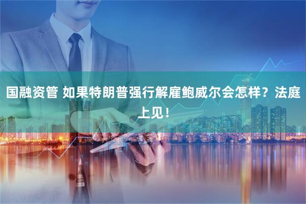 国融资管 如果特朗普强行解雇鲍威尔会怎样？法庭上见！