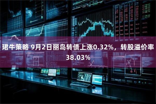 珺牛策略 9月2日丽岛转债上涨0.32%，转股溢价率38.03%