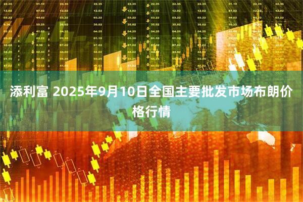 添利富 2025年9月10日全国主要批发市场布朗价格行情
