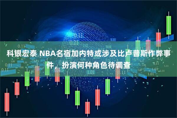 科银宏泰 NBA名宿加内特或涉及比卢普斯作弊事件，扮演何种角色待调查