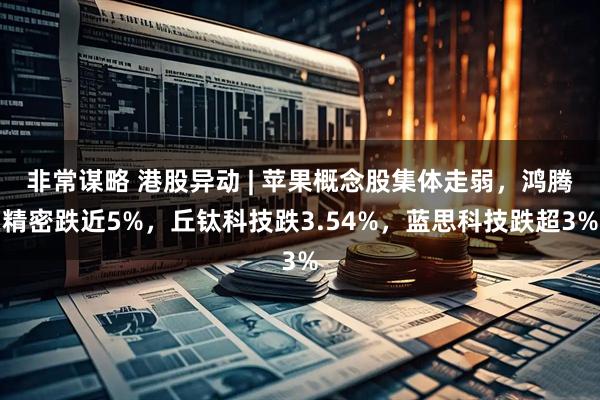 非常谋略 港股异动 | 苹果概念股集体走弱，鸿腾精密跌近5%，丘钛科技跌3.54%，蓝思科技跌超3%