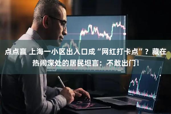 点点赢 上海一小区出入口成“网红打卡点”？藏在热闹深处的居民坦言：不敢出门！